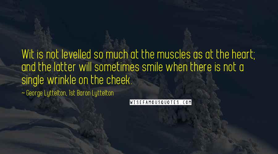 George Lyttelton, 1st Baron Lyttelton Quotes: Wit is not levelled so much at the muscles as at the heart; and the latter will sometimes smile when there is not a single wrinkle on the cheek.