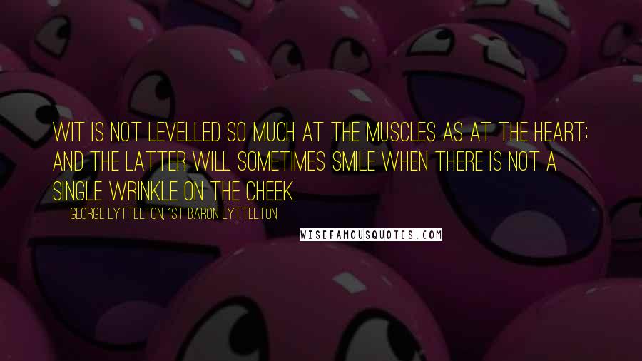 George Lyttelton, 1st Baron Lyttelton Quotes: Wit is not levelled so much at the muscles as at the heart; and the latter will sometimes smile when there is not a single wrinkle on the cheek.