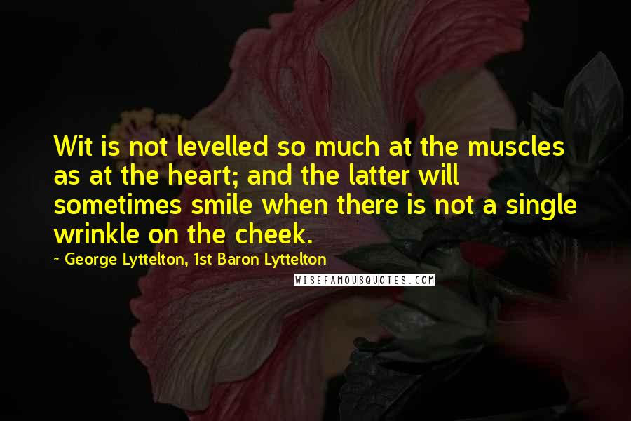 George Lyttelton, 1st Baron Lyttelton Quotes: Wit is not levelled so much at the muscles as at the heart; and the latter will sometimes smile when there is not a single wrinkle on the cheek.