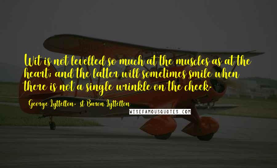 George Lyttelton, 1st Baron Lyttelton Quotes: Wit is not levelled so much at the muscles as at the heart; and the latter will sometimes smile when there is not a single wrinkle on the cheek.