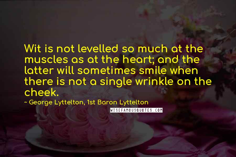 George Lyttelton, 1st Baron Lyttelton Quotes: Wit is not levelled so much at the muscles as at the heart; and the latter will sometimes smile when there is not a single wrinkle on the cheek.