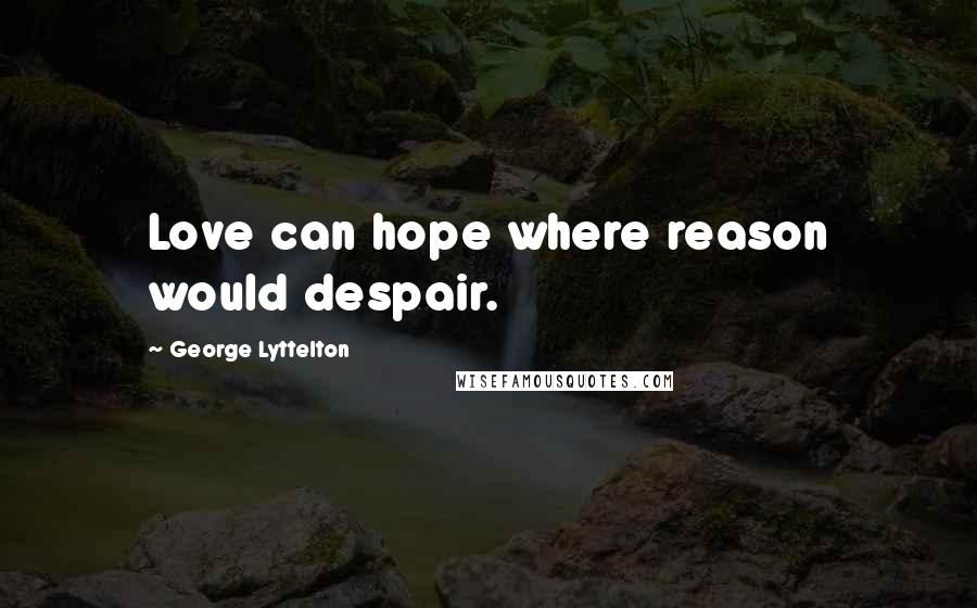 George Lyttelton Quotes: Love can hope where reason would despair.