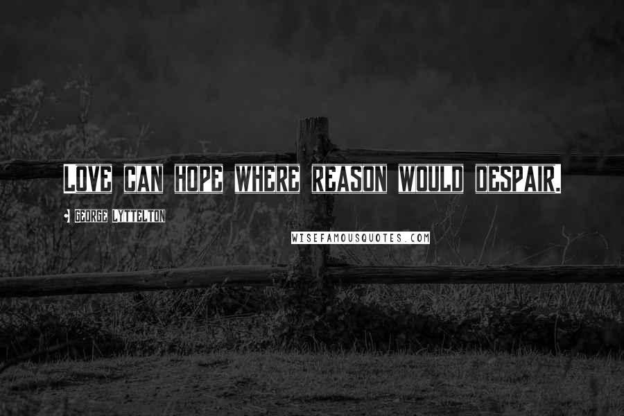 George Lyttelton Quotes: Love can hope where reason would despair.