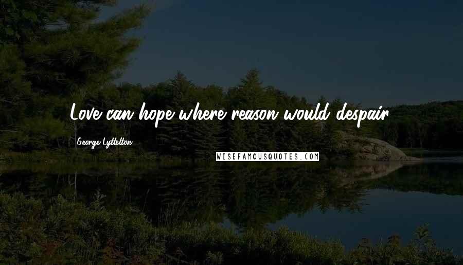 George Lyttelton Quotes: Love can hope where reason would despair.