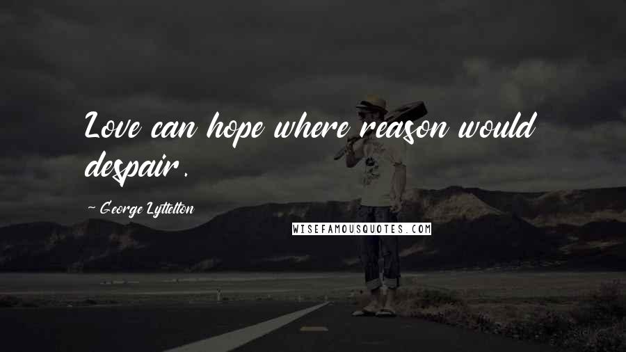 George Lyttelton Quotes: Love can hope where reason would despair.