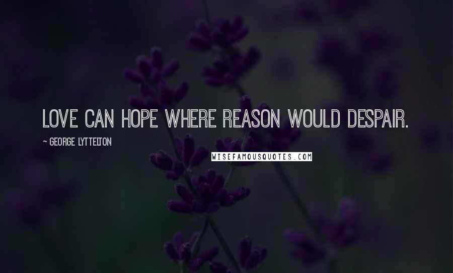 George Lyttelton Quotes: Love can hope where reason would despair.