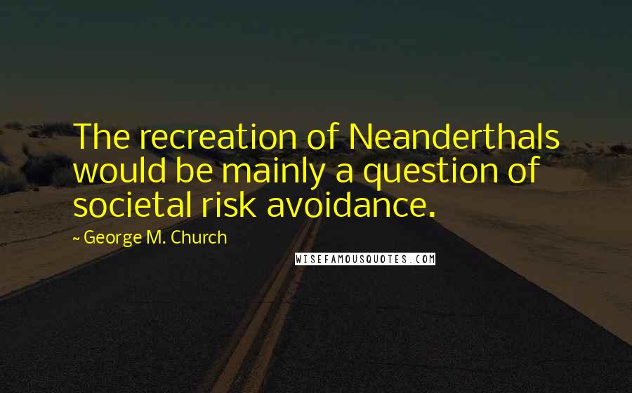 George M. Church Quotes: The recreation of Neanderthals would be mainly a question of societal risk avoidance.