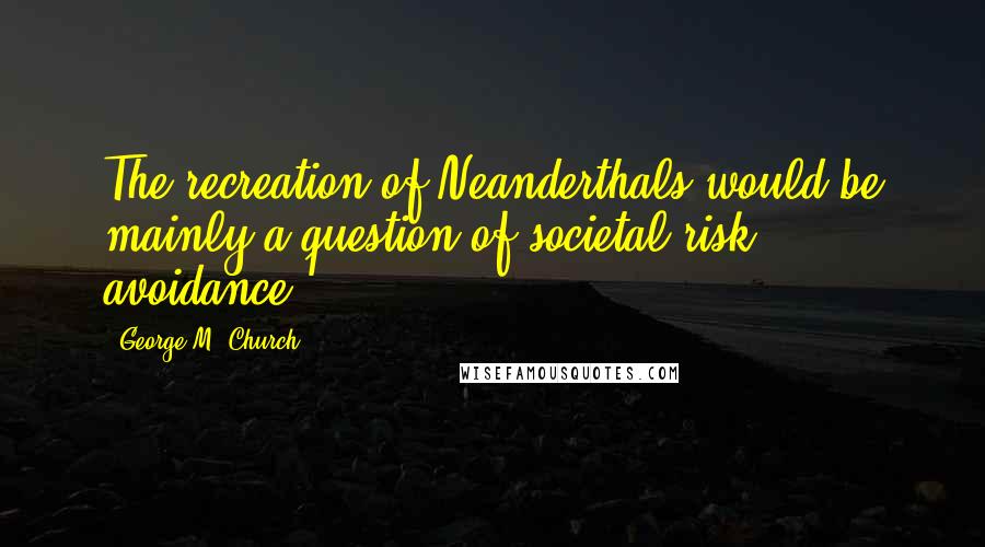 George M. Church Quotes: The recreation of Neanderthals would be mainly a question of societal risk avoidance.
