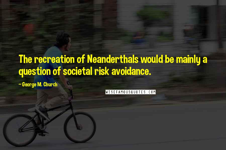George M. Church Quotes: The recreation of Neanderthals would be mainly a question of societal risk avoidance.