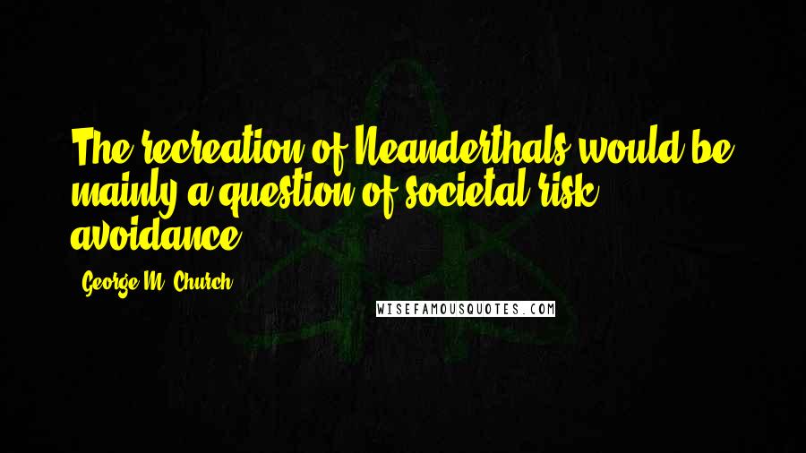 George M. Church Quotes: The recreation of Neanderthals would be mainly a question of societal risk avoidance.