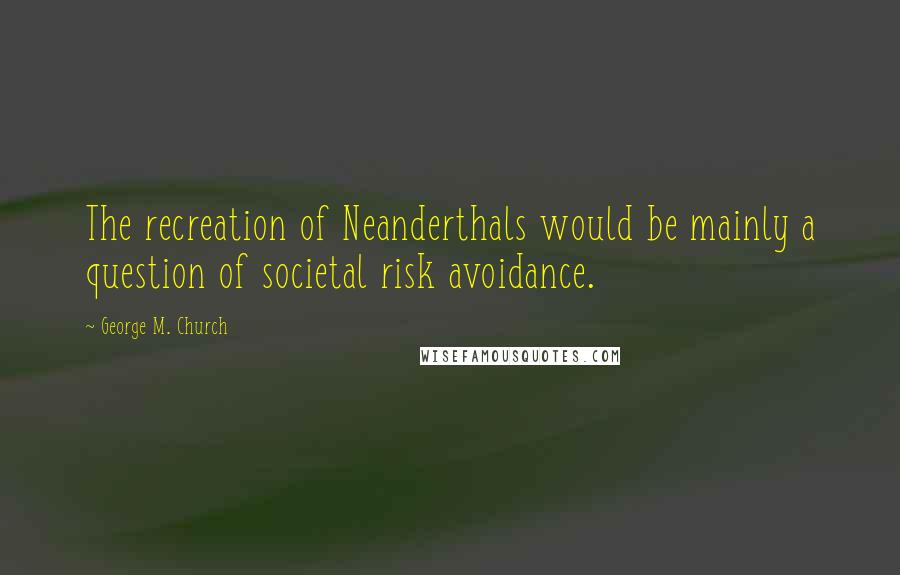 George M. Church Quotes: The recreation of Neanderthals would be mainly a question of societal risk avoidance.