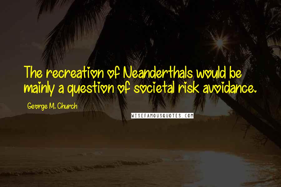 George M. Church Quotes: The recreation of Neanderthals would be mainly a question of societal risk avoidance.