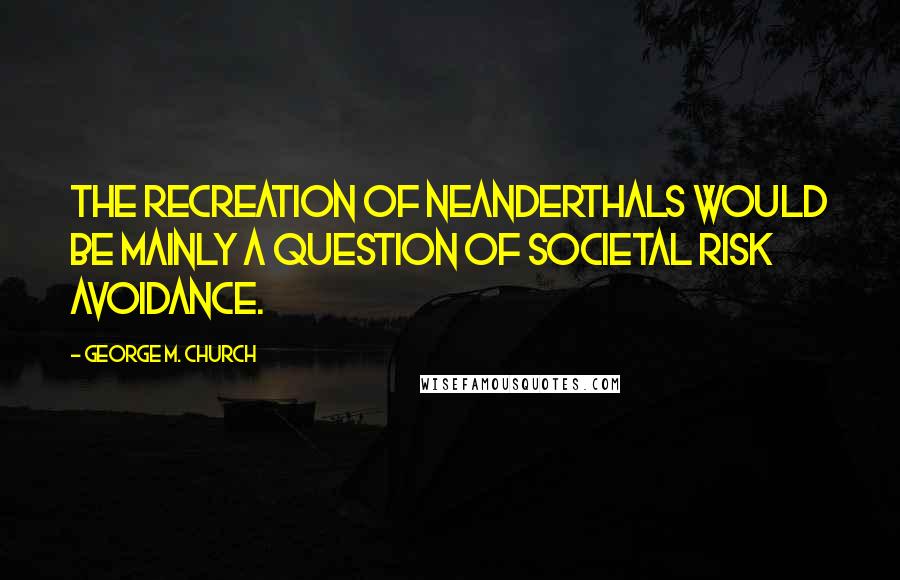 George M. Church Quotes: The recreation of Neanderthals would be mainly a question of societal risk avoidance.