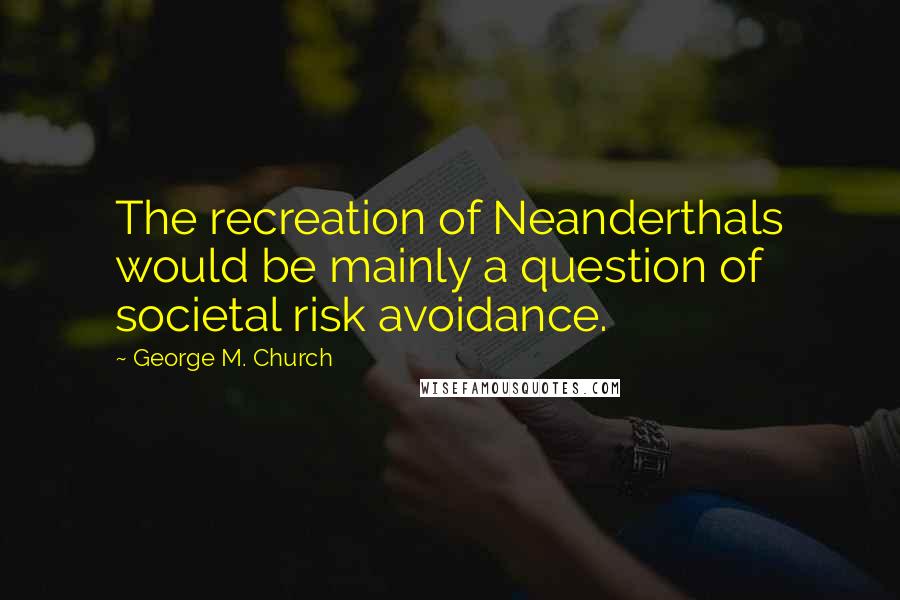 George M. Church Quotes: The recreation of Neanderthals would be mainly a question of societal risk avoidance.