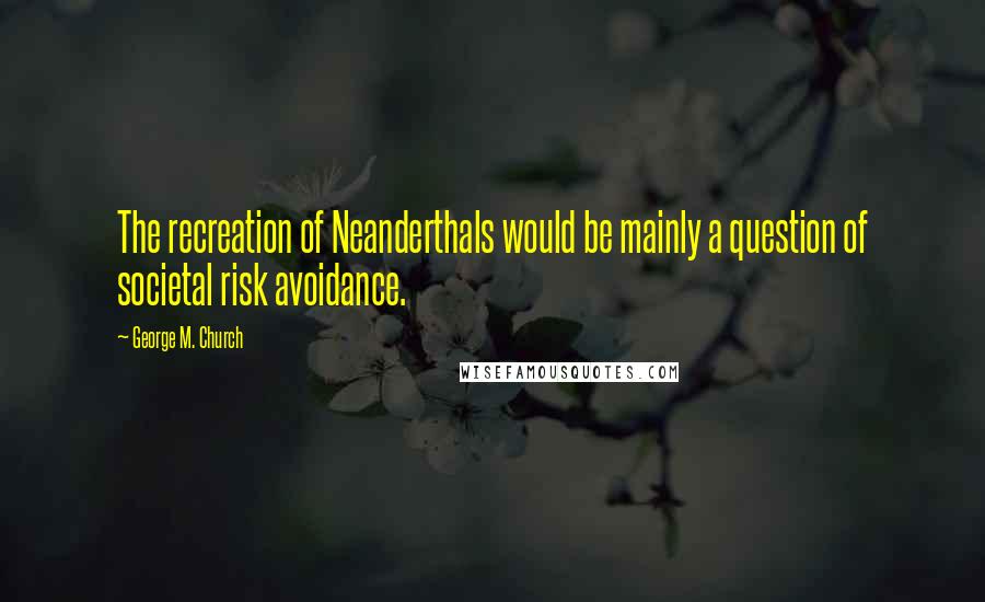 George M. Church Quotes: The recreation of Neanderthals would be mainly a question of societal risk avoidance.