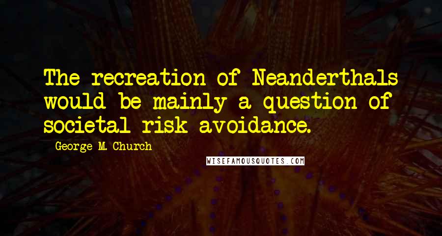 George M. Church Quotes: The recreation of Neanderthals would be mainly a question of societal risk avoidance.