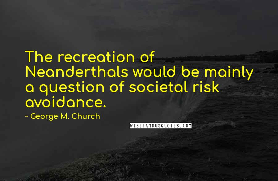 George M. Church Quotes: The recreation of Neanderthals would be mainly a question of societal risk avoidance.