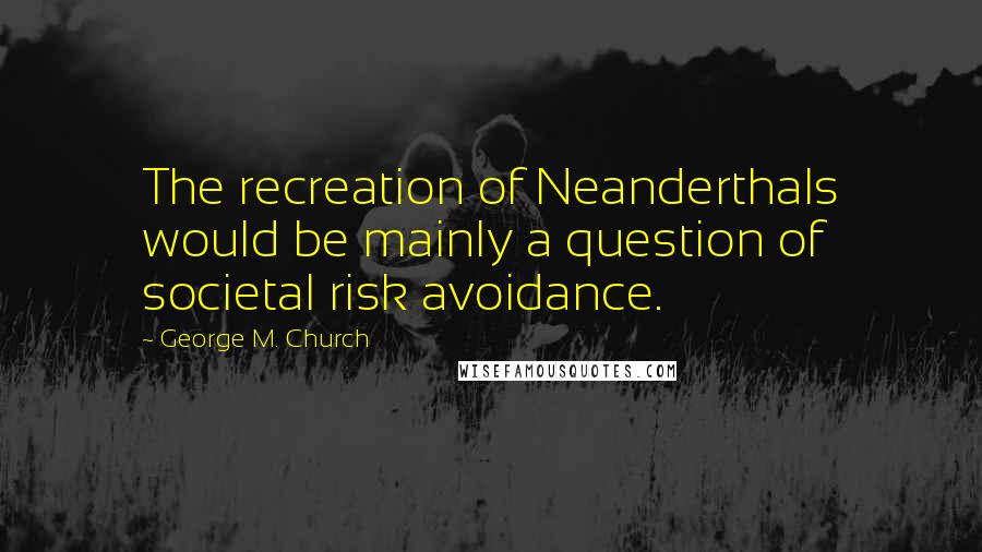 George M. Church Quotes: The recreation of Neanderthals would be mainly a question of societal risk avoidance.