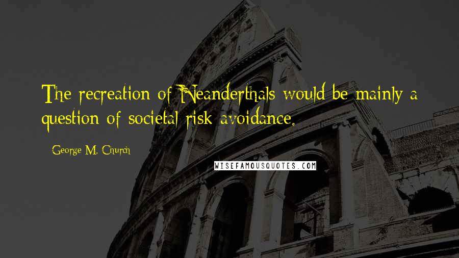 George M. Church Quotes: The recreation of Neanderthals would be mainly a question of societal risk avoidance.