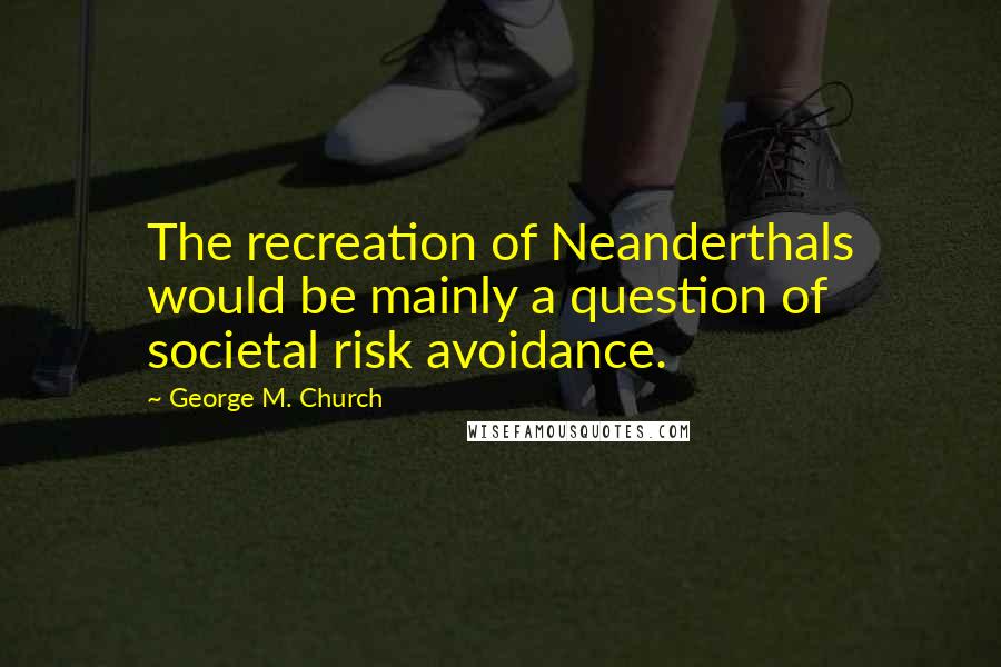 George M. Church Quotes: The recreation of Neanderthals would be mainly a question of societal risk avoidance.