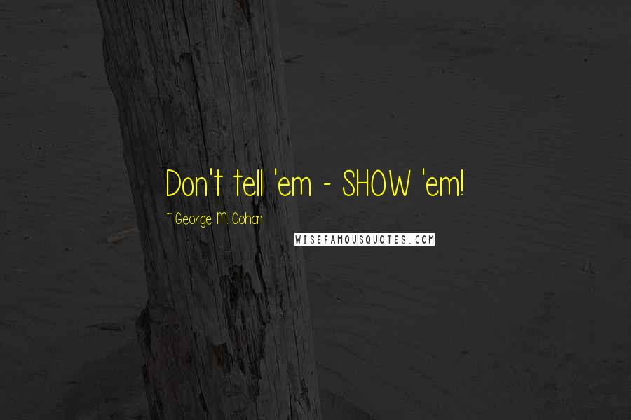 George M. Cohan Quotes: Don't tell 'em - SHOW 'em!