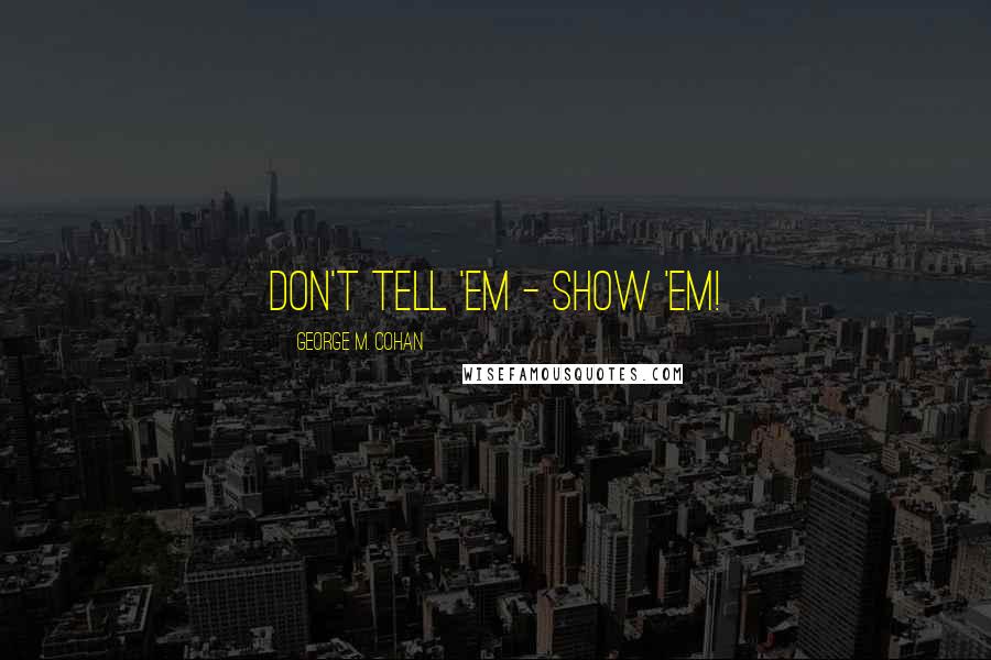 George M. Cohan Quotes: Don't tell 'em - SHOW 'em!