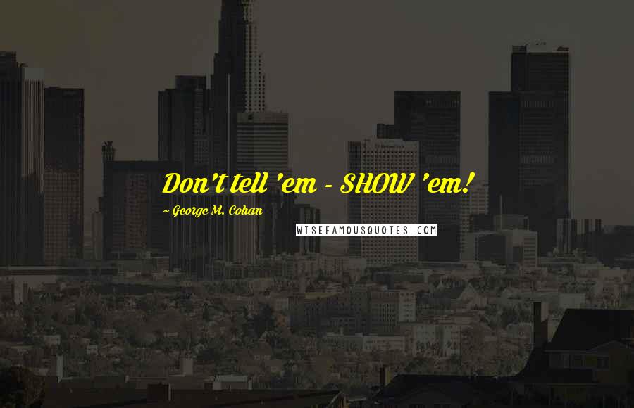 George M. Cohan Quotes: Don't tell 'em - SHOW 'em!