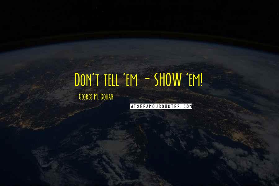 George M. Cohan Quotes: Don't tell 'em - SHOW 'em!