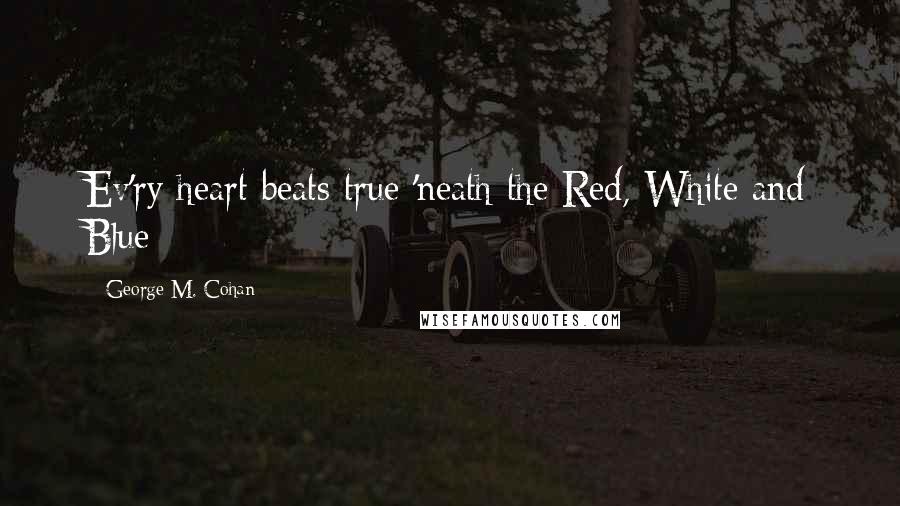 George M. Cohan Quotes: Ev'ry heart beats true 'neath the Red, White and Blue