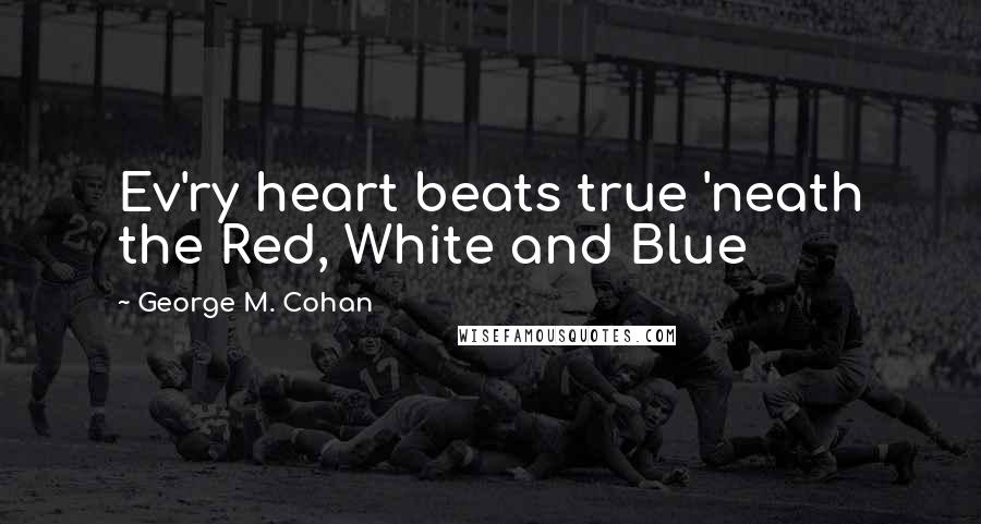 George M. Cohan Quotes: Ev'ry heart beats true 'neath the Red, White and Blue