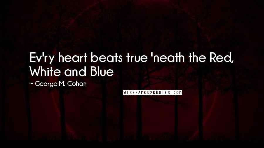 George M. Cohan Quotes: Ev'ry heart beats true 'neath the Red, White and Blue