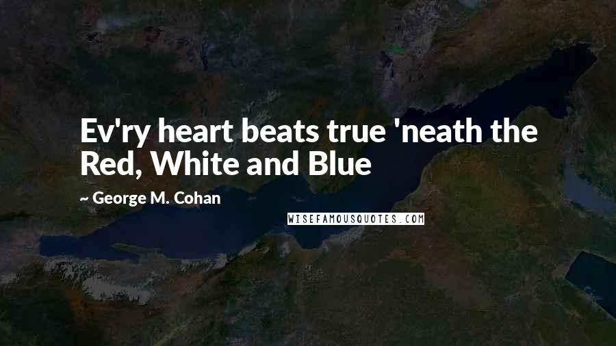 George M. Cohan Quotes: Ev'ry heart beats true 'neath the Red, White and Blue