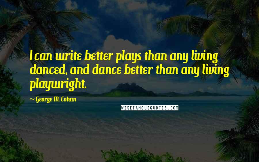 George M. Cohan Quotes: I can write better plays than any living danced, and dance better than any living playwright.