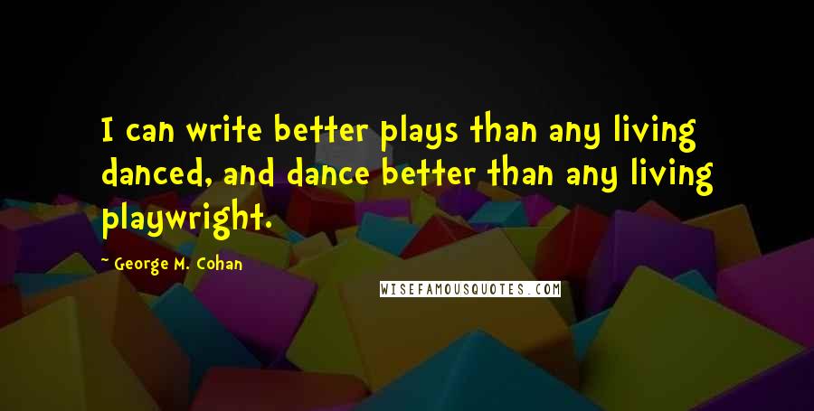 George M. Cohan Quotes: I can write better plays than any living danced, and dance better than any living playwright.