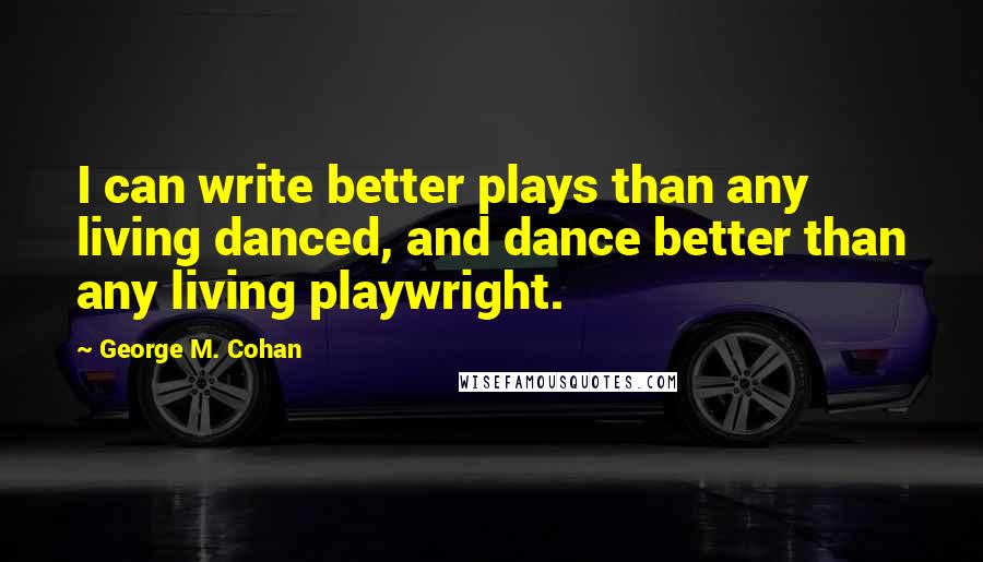 George M. Cohan Quotes: I can write better plays than any living danced, and dance better than any living playwright.