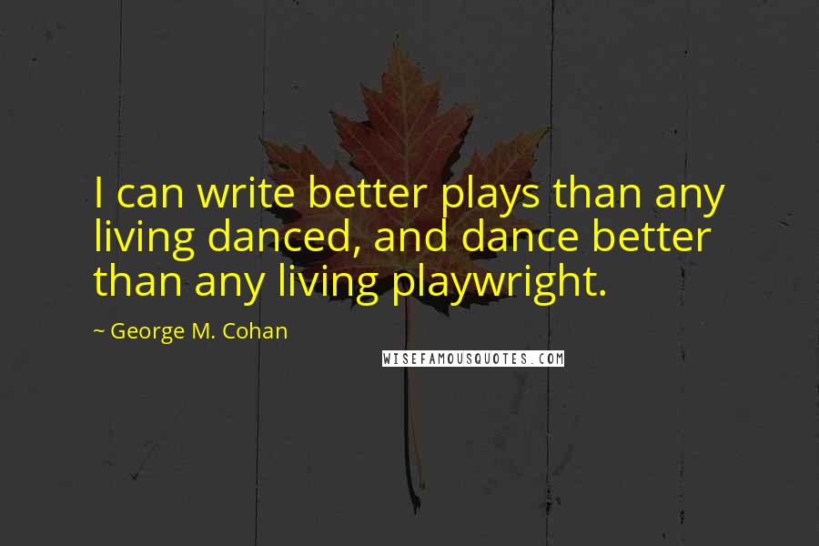 George M. Cohan Quotes: I can write better plays than any living danced, and dance better than any living playwright.
