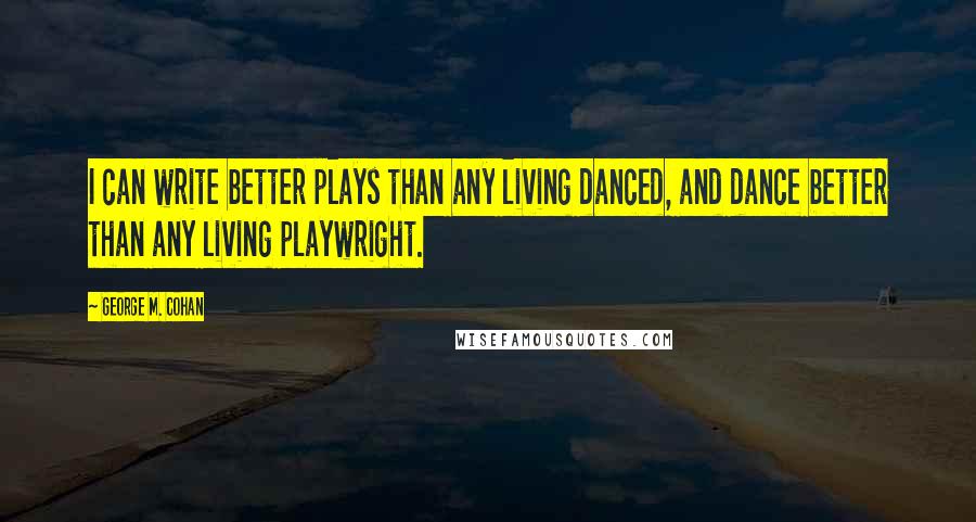 George M. Cohan Quotes: I can write better plays than any living danced, and dance better than any living playwright.