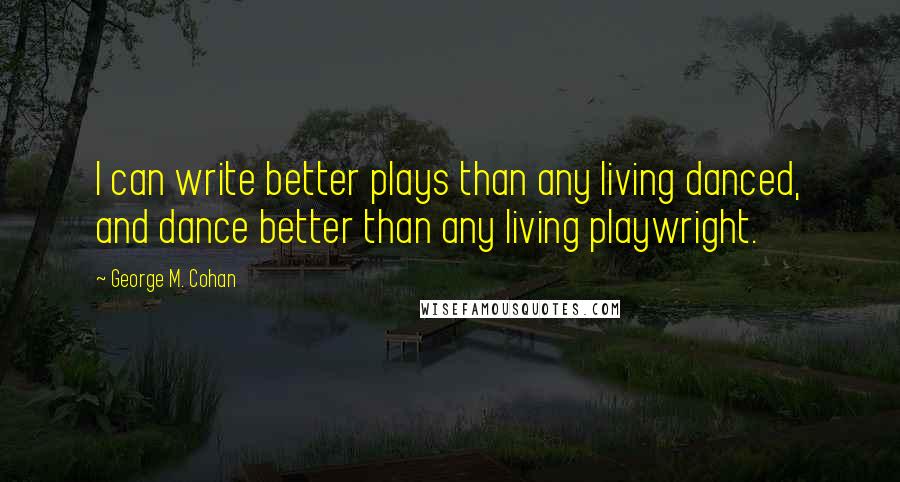 George M. Cohan Quotes: I can write better plays than any living danced, and dance better than any living playwright.