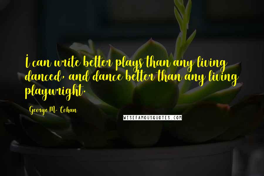 George M. Cohan Quotes: I can write better plays than any living danced, and dance better than any living playwright.