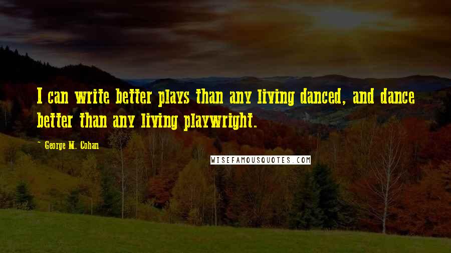 George M. Cohan Quotes: I can write better plays than any living danced, and dance better than any living playwright.