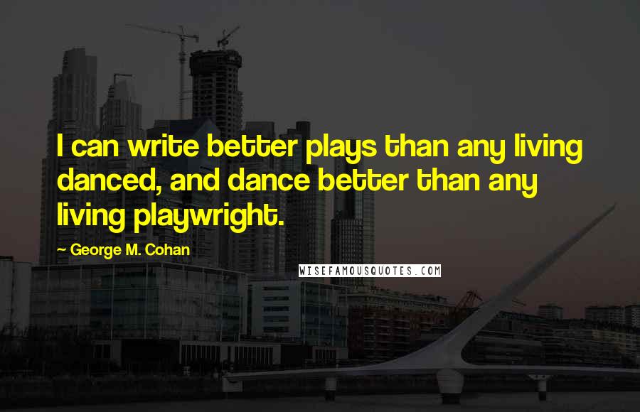 George M. Cohan Quotes: I can write better plays than any living danced, and dance better than any living playwright.