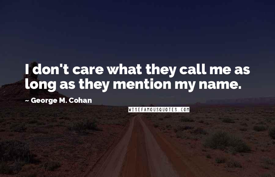 George M. Cohan Quotes: I don't care what they call me as long as they mention my name.