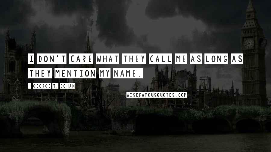 George M. Cohan Quotes: I don't care what they call me as long as they mention my name.