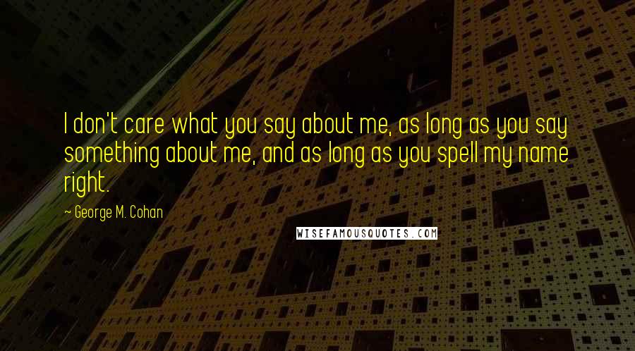 George M. Cohan Quotes: I don't care what you say about me, as long as you say something about me, and as long as you spell my name right.