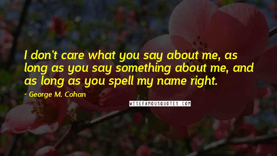 George M. Cohan Quotes: I don't care what you say about me, as long as you say something about me, and as long as you spell my name right.