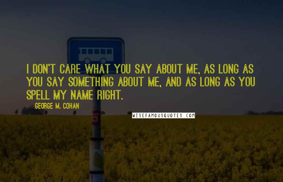 George M. Cohan Quotes: I don't care what you say about me, as long as you say something about me, and as long as you spell my name right.