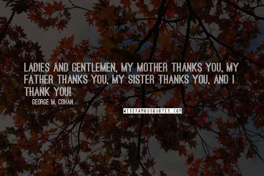 George M. Cohan Quotes: Ladies and gentlemen, my mother thanks you, my father thanks you, my sister thanks you, and I thank you!