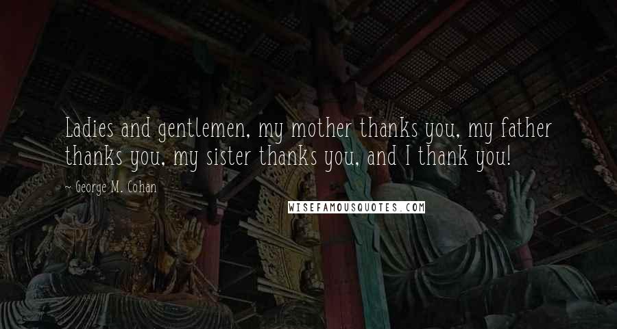 George M. Cohan Quotes: Ladies and gentlemen, my mother thanks you, my father thanks you, my sister thanks you, and I thank you!