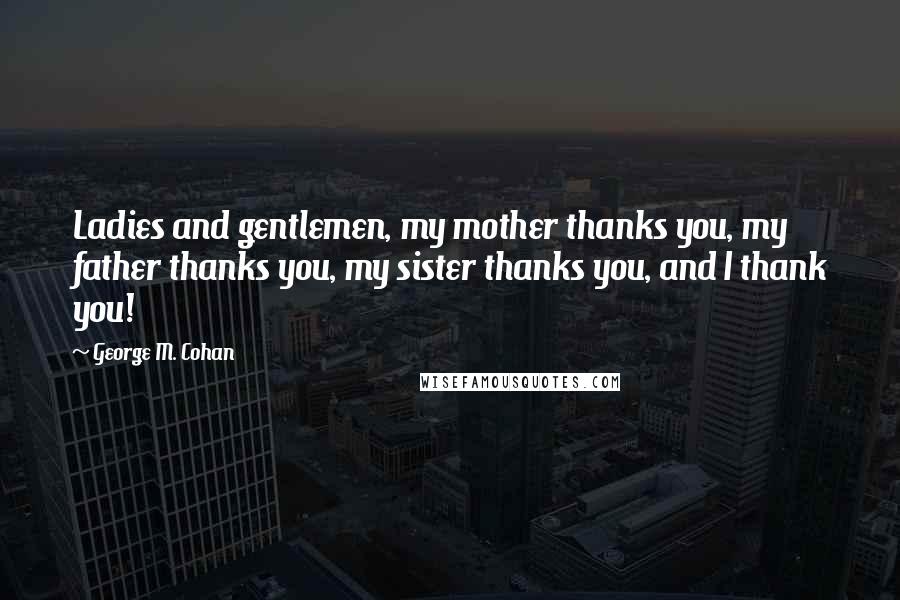 George M. Cohan Quotes: Ladies and gentlemen, my mother thanks you, my father thanks you, my sister thanks you, and I thank you!