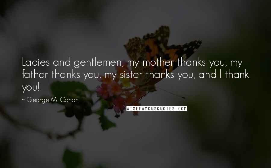 George M. Cohan Quotes: Ladies and gentlemen, my mother thanks you, my father thanks you, my sister thanks you, and I thank you!